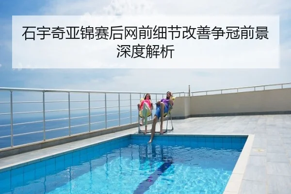 石宇奇亚锦赛后网前细节改善争冠前景深度解析