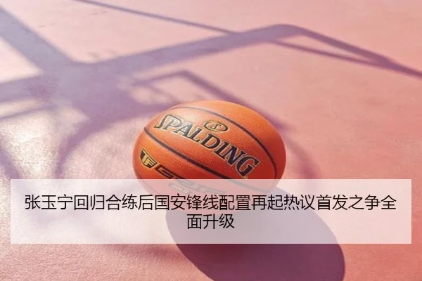张玉宁回归合练后国安锋线配置再起热议首发之争全面升级