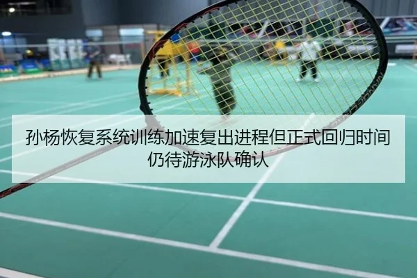 孙杨恢复系统训练加速复出进程但正式回归时间仍待游泳队确认