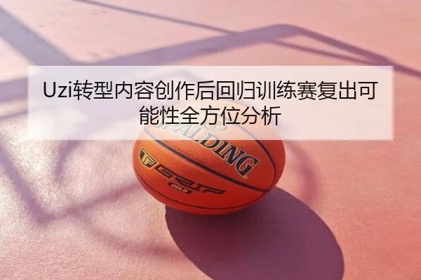 Uzi转型内容创作后回归训练赛复出可能性全方位分析